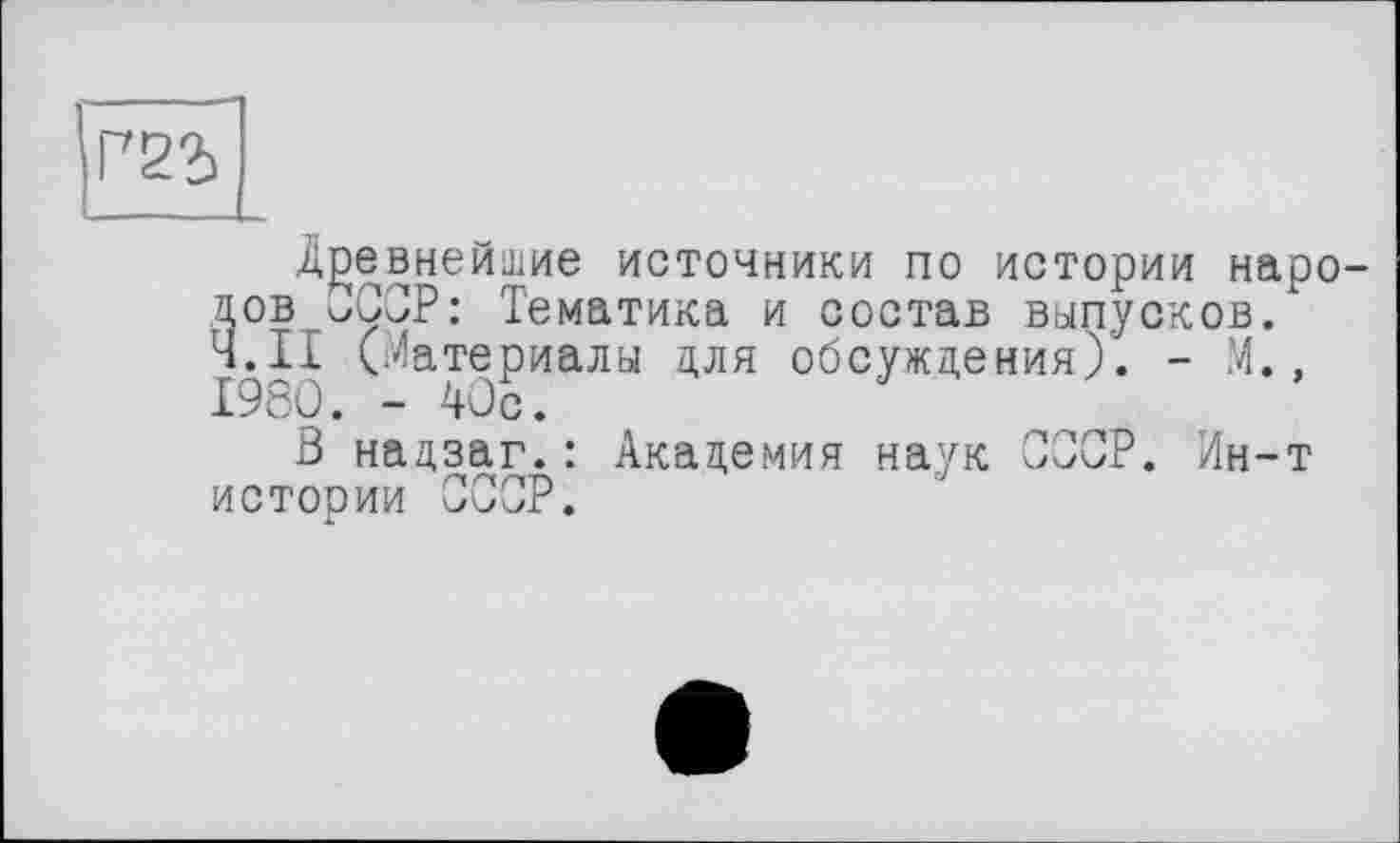 ﻿Древнейшие источники по истории народов СССР: Тематика и состав выпусков. Ч.ІІ (Материалы для обсуждения). - М., 1980. -40с.
В надзаг.: Академия наук СССР. Ин-т истории СССР.